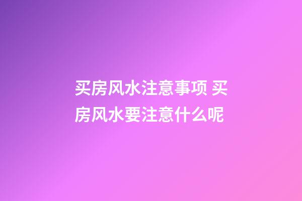 买房风水注意事项 买房风水要注意什么呢